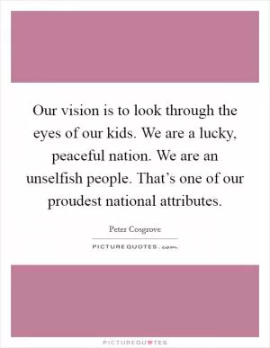 Our vision is to look through the eyes of our kids. We are a lucky, peaceful nation. We are an unselfish people. That’s one of our proudest national attributes Picture Quote #1