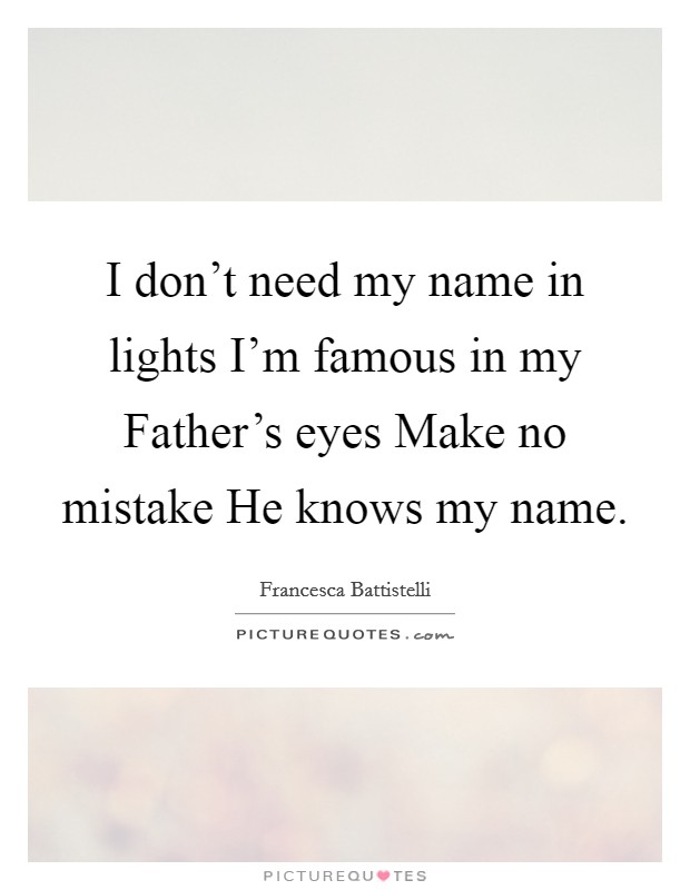 I don’t need my name in lights I’m famous in my Father’s eyes Make no mistake He knows my name Picture Quote #1