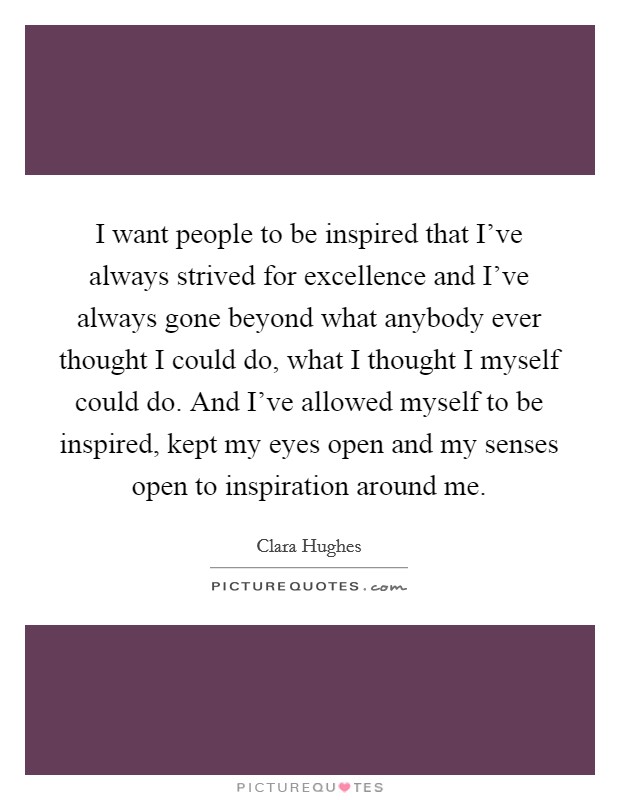 I want people to be inspired that I've always strived for excellence and I've always gone beyond what anybody ever thought I could do, what I thought I myself could do. And I've allowed myself to be inspired, kept my eyes open and my senses open to inspiration around me. Picture Quote #1