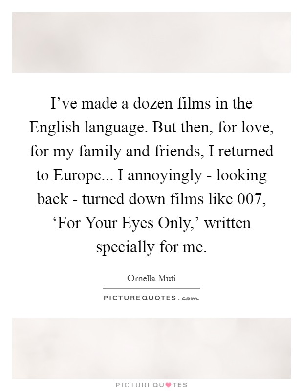 I've made a dozen films in the English language. But then, for love, for my family and friends, I returned to Europe... I annoyingly - looking back - turned down films like 007, ‘For Your Eyes Only,' written specially for me. Picture Quote #1