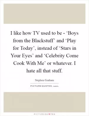 I like how TV used to be - ‘Boys from the Blackstuff’ and ‘Play for Today’, instead of ‘Stars in Your Eyes’ and ‘Celebrity Come Cook With Me’ or whatever. I hate all that stuff Picture Quote #1