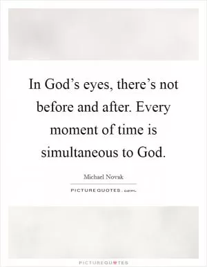 In God’s eyes, there’s not before and after. Every moment of time is simultaneous to God Picture Quote #1