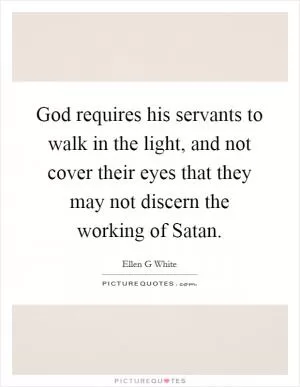 God requires his servants to walk in the light, and not cover their eyes that they may not discern the working of Satan Picture Quote #1