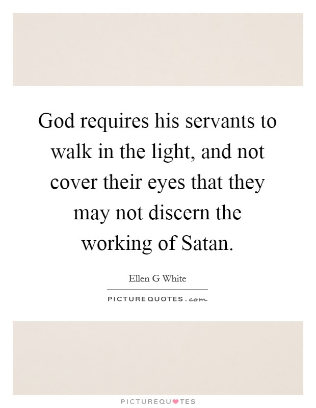 God requires his servants to walk in the light, and not cover their eyes that they may not discern the working of Satan. Picture Quote #1