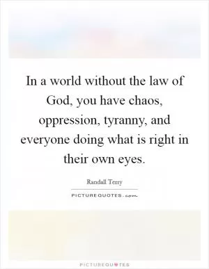 In a world without the law of God, you have chaos, oppression, tyranny, and everyone doing what is right in their own eyes Picture Quote #1