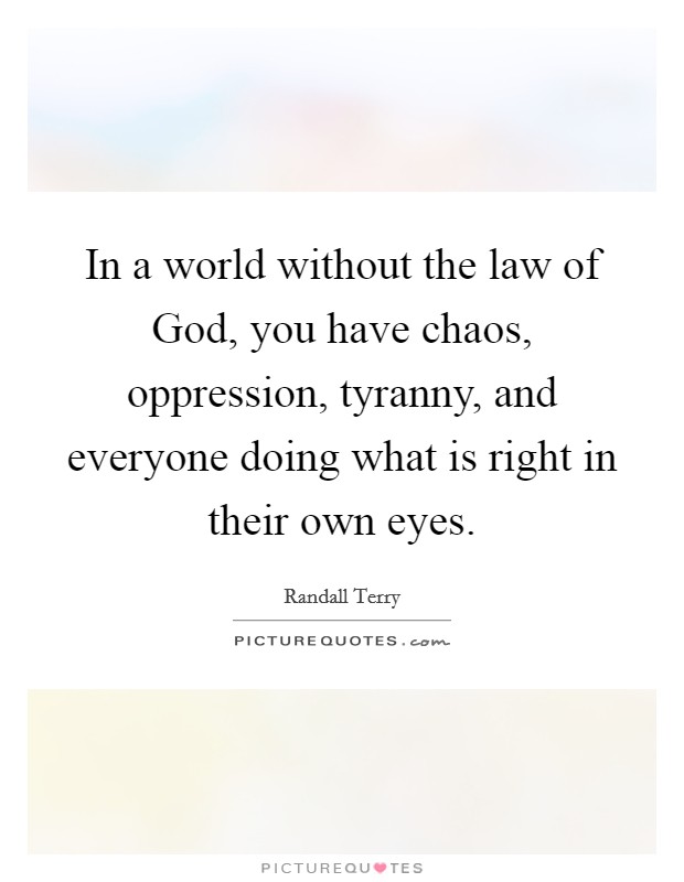 In a world without the law of God, you have chaos, oppression, tyranny, and everyone doing what is right in their own eyes. Picture Quote #1