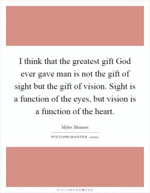 I think that the greatest gift God ever gave man is not the gift of sight but the gift of vision. Sight is a function of the eyes, but vision is a function of the heart Picture Quote #1