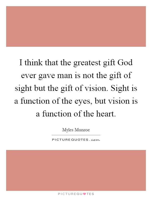 I think that the greatest gift God ever gave man is not the gift of sight but the gift of vision. Sight is a function of the eyes, but vision is a function of the heart. Picture Quote #1