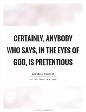 Certainly, anybody who says, in the eyes of God, is pretentious Picture Quote #1