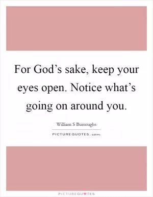 For God’s sake, keep your eyes open. Notice what’s going on around you Picture Quote #1