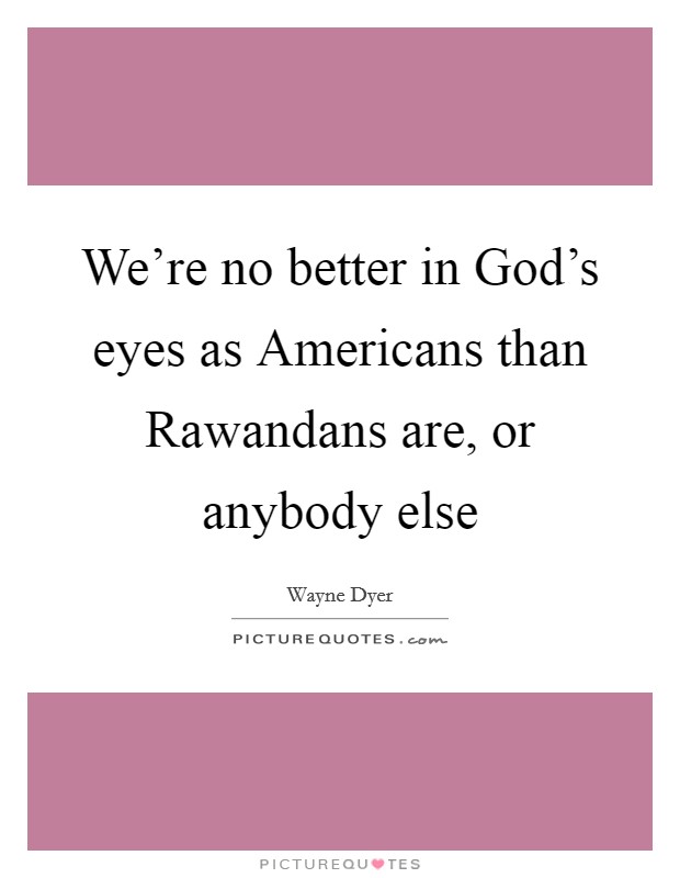 We're no better in God's eyes as Americans than Rawandans are, or anybody else Picture Quote #1