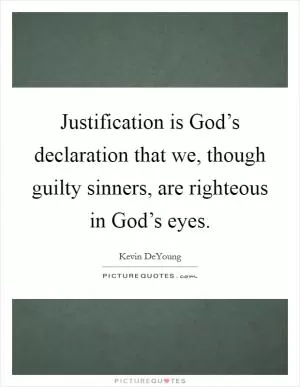 Justification is God’s declaration that we, though guilty sinners, are righteous in God’s eyes Picture Quote #1