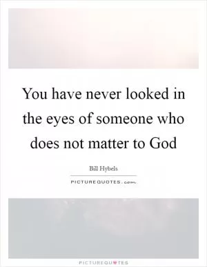 You have never looked in the eyes of someone who does not matter to God Picture Quote #1