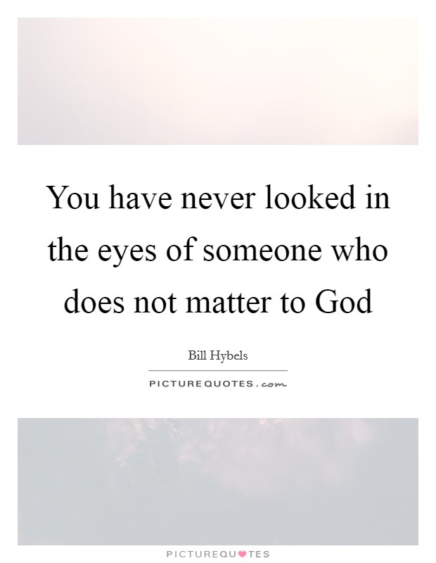 You have never looked in the eyes of someone who does not matter to God Picture Quote #1