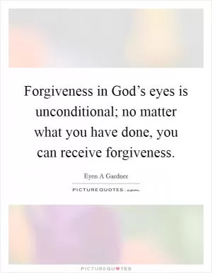 Forgiveness in God’s eyes is unconditional; no matter what you have done, you can receive forgiveness Picture Quote #1