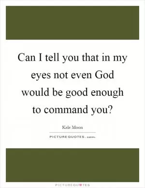 Can I tell you that in my eyes not even God would be good enough to command you? Picture Quote #1