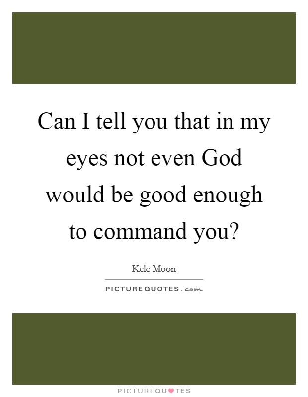 Can I tell you that in my eyes not even God would be good enough to command you? Picture Quote #1