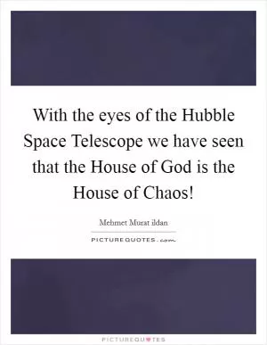 With the eyes of the Hubble Space Telescope we have seen that the House of God is the House of Chaos! Picture Quote #1