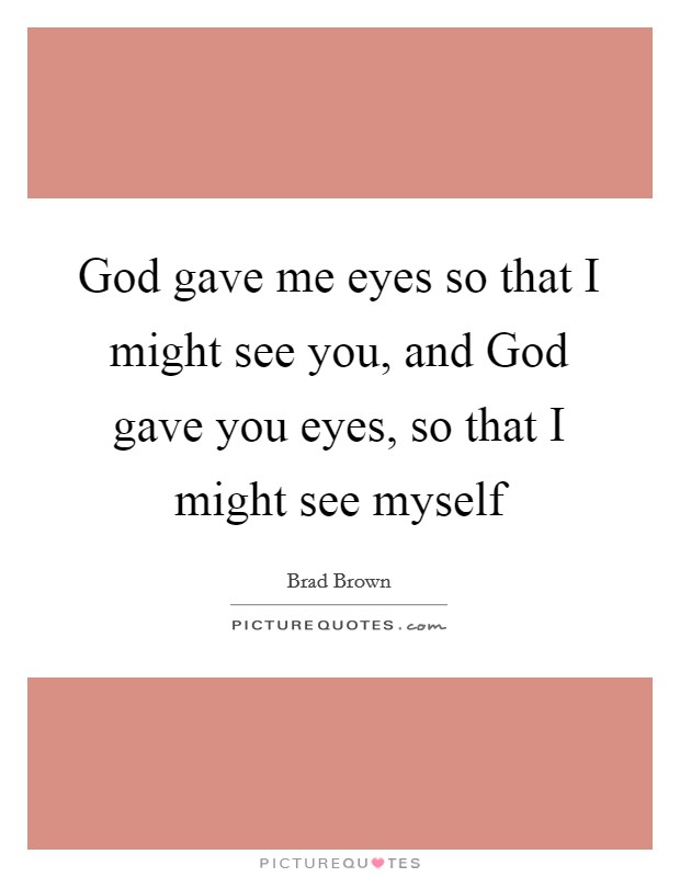God gave me eyes so that I might see you, and God gave you eyes, so that I might see myself Picture Quote #1