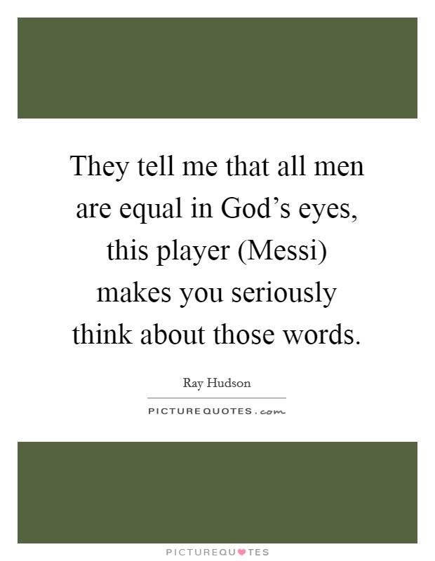 They tell me that all men are equal in God's eyes, this player (Messi) makes you seriously think about those words. Picture Quote #1