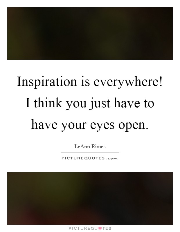 Inspiration is everywhere! I think you just have to have your eyes open. Picture Quote #1