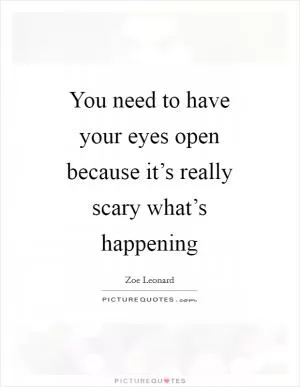 You need to have your eyes open because it’s really scary what’s happening Picture Quote #1