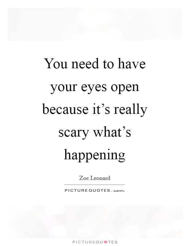 You need to have your eyes open because it's really scary what's happening Picture Quote #1