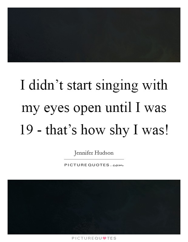 I didn't start singing with my eyes open until I was 19 - that's how shy I was! Picture Quote #1
