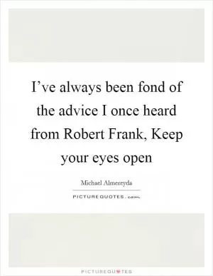 I’ve always been fond of the advice I once heard from Robert Frank, Keep your eyes open Picture Quote #1