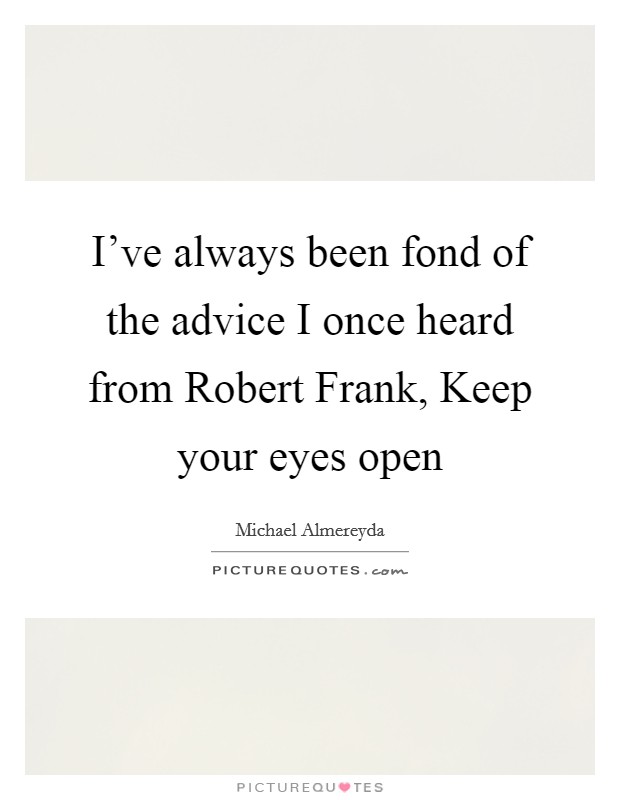 I've always been fond of the advice I once heard from Robert Frank, Keep your eyes open Picture Quote #1