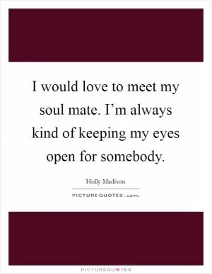 I would love to meet my soul mate. I’m always kind of keeping my eyes open for somebody Picture Quote #1
