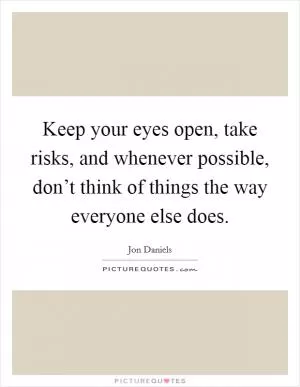 Keep your eyes open, take risks, and whenever possible, don’t think of things the way everyone else does Picture Quote #1