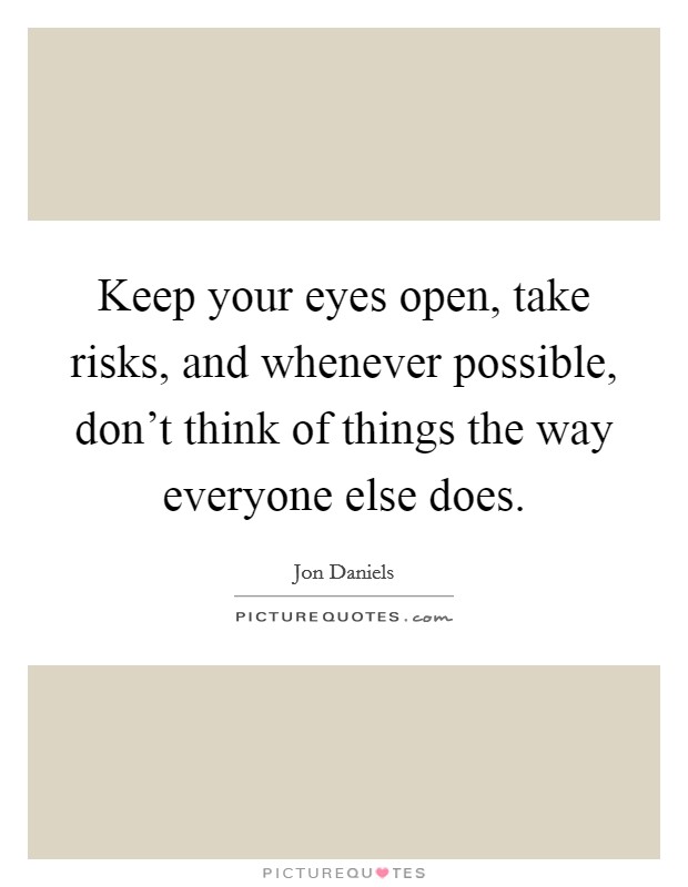 Keep your eyes open, take risks, and whenever possible, don't think of things the way everyone else does. Picture Quote #1