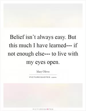Belief isn’t always easy. But this much I have learned--- if not enough else--- to live with my eyes open Picture Quote #1