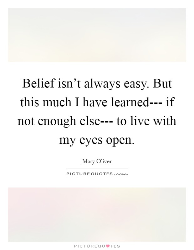 Belief isn't always easy. But this much I have learned--- if not enough else--- to live with my eyes open. Picture Quote #1