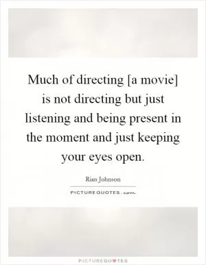 Much of directing [a movie] is not directing but just listening and being present in the moment and just keeping your eyes open Picture Quote #1