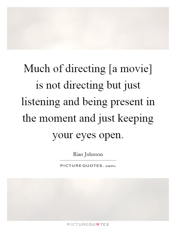 Much of directing [a movie] is not directing but just listening and being present in the moment and just keeping your eyes open. Picture Quote #1