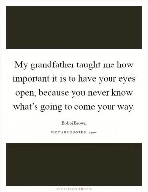 My grandfather taught me how important it is to have your eyes open, because you never know what’s going to come your way Picture Quote #1
