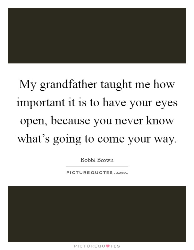 My grandfather taught me how important it is to have your eyes open, because you never know what's going to come your way. Picture Quote #1