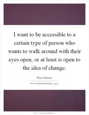 I want to be accessible to a certain type of person who wants to walk around with their eyes open, or at least is open to the idea of change Picture Quote #1