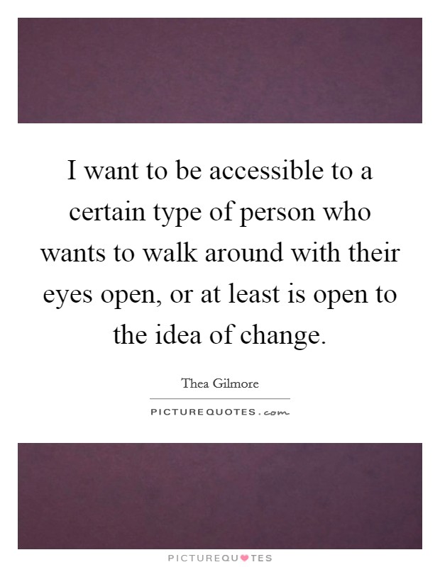 I want to be accessible to a certain type of person who wants to walk around with their eyes open, or at least is open to the idea of change. Picture Quote #1