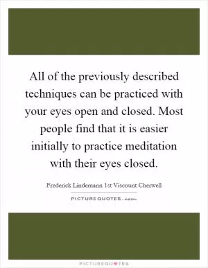 All of the previously described techniques can be practiced with your eyes open and closed. Most people find that it is easier initially to practice meditation with their eyes closed Picture Quote #1