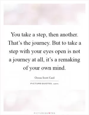 You take a step, then another. That’s the journey. But to take a step with your eyes open is not a journey at all, it’s a remaking of your own mind Picture Quote #1