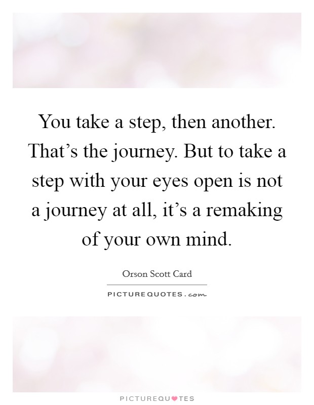 You take a step, then another. That's the journey. But to take a step with your eyes open is not a journey at all, it's a remaking of your own mind. Picture Quote #1