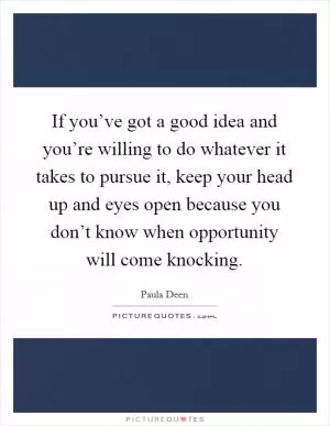 If you’ve got a good idea and you’re willing to do whatever it takes to pursue it, keep your head up and eyes open because you don’t know when opportunity will come knocking Picture Quote #1