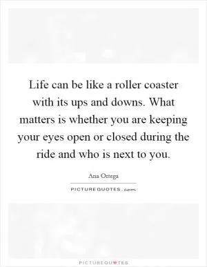 Life can be like a roller coaster with its ups and downs. What matters is whether you are keeping your eyes open or closed during the ride and who is next to you Picture Quote #1