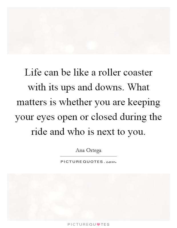 Life can be like a roller coaster with its ups and downs. What matters is whether you are keeping your eyes open or closed during the ride and who is next to you. Picture Quote #1