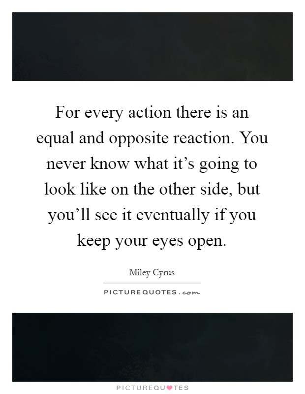 For every action there is an equal and opposite reaction. You never know what it's going to look like on the other side, but you'll see it eventually if you keep your eyes open. Picture Quote #1