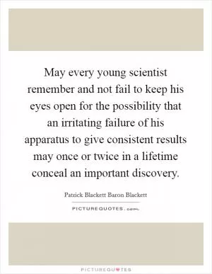 May every young scientist remember and not fail to keep his eyes open for the possibility that an irritating failure of his apparatus to give consistent results may once or twice in a lifetime conceal an important discovery Picture Quote #1
