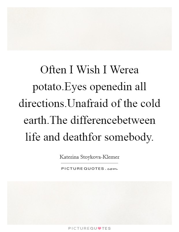 Often I Wish I Werea potato.Eyes openedin all directions.Unafraid of the cold earth.The differencebetween life and deathfor somebody. Picture Quote #1